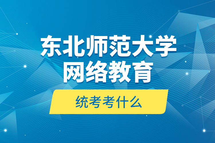 東北師范大學(xué)網(wǎng)絡(luò)教育統(tǒng)考考什么？