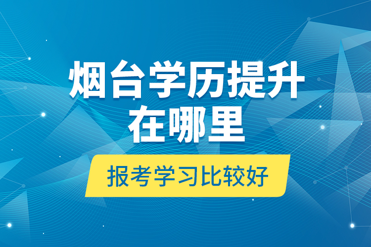 煙臺學(xué)歷提升在哪里報考學(xué)習(xí)比較好？