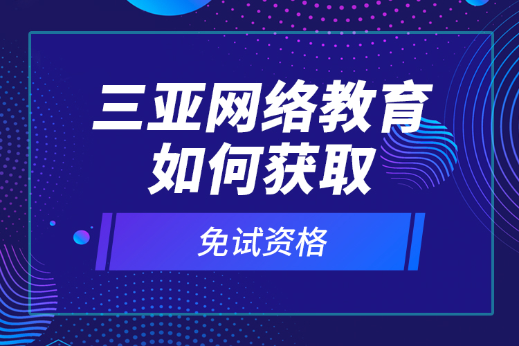 三亞網(wǎng)絡(luò)教育如何獲取免試資格？