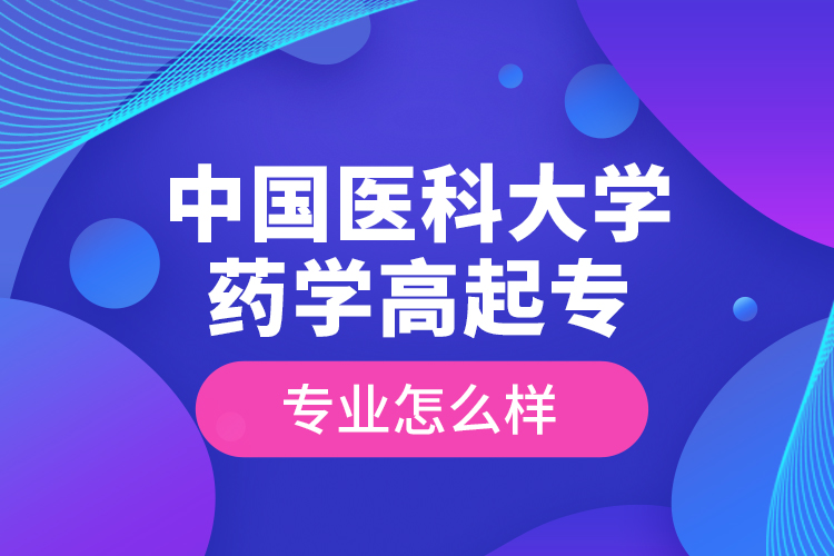中國醫(yī)科大學藥學高起專專業(yè)怎么樣？