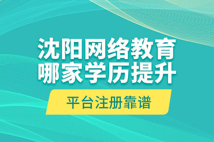 沈陽網絡教育哪家學歷提升平臺注冊靠譜？