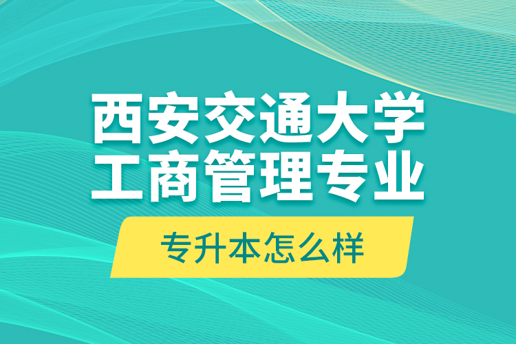 西安交通大學(xué)工商管理專業(yè)專升本怎么樣？