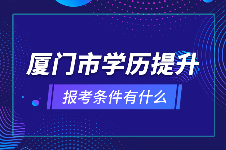 廈門(mén)市學(xué)歷提升報(bào)考條件有什么？