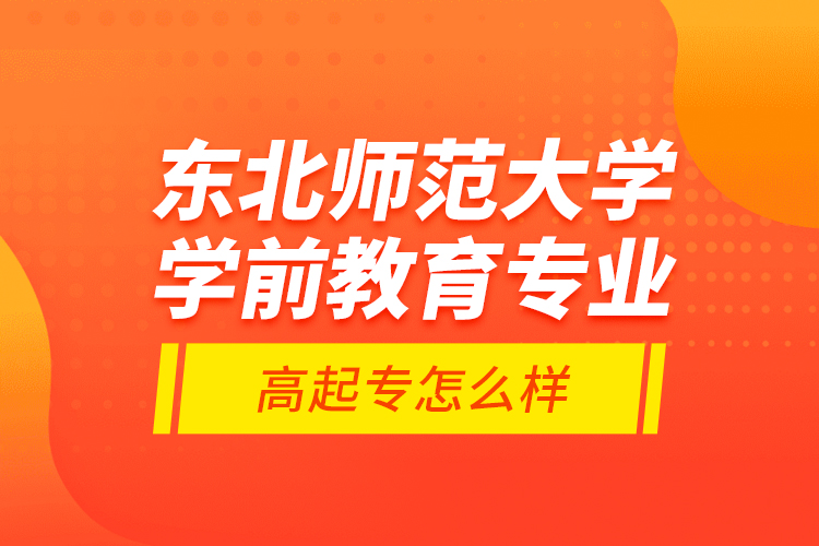 東北師范大學(xué)學(xué)前教育專業(yè)高起專怎么樣？