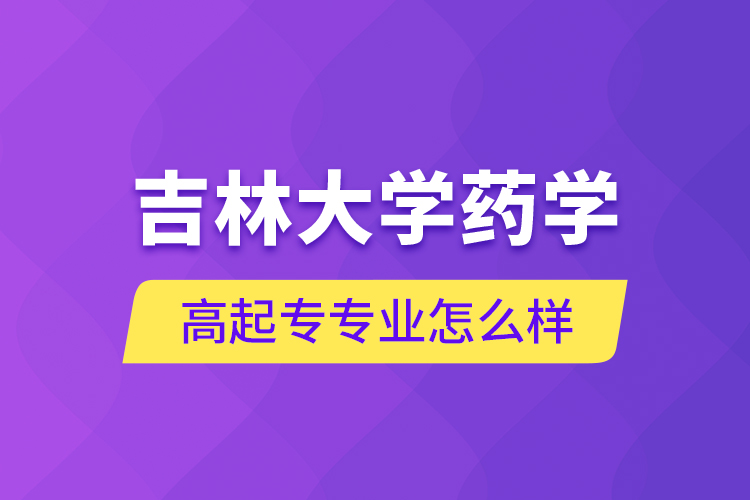 吉林大學(xué)藥學(xué)高起專專業(yè)怎么樣？
