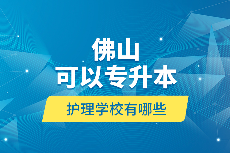 佛山可以專升本的護(hù)理學(xué)校有哪些？
