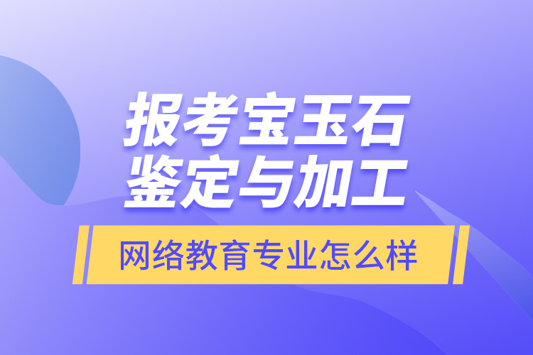 報(bào)考寶玉石鑒定與加工網(wǎng)絡(luò)教育專業(yè)怎么樣？