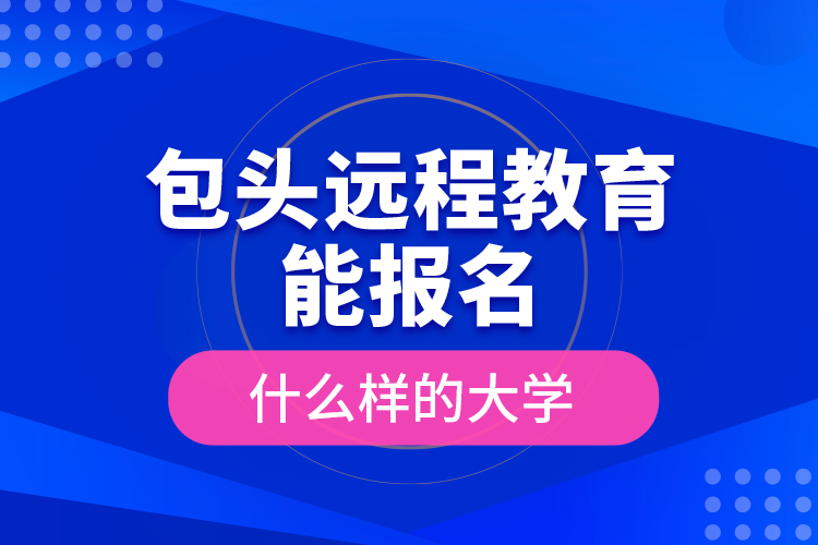包頭遠(yuǎn)程教育能報(bào)名什么樣的大學(xué)？