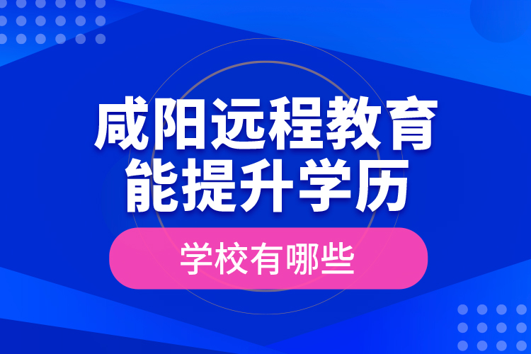 咸陽遠(yuǎn)程教育能提升學(xué)歷的學(xué)校有哪些？