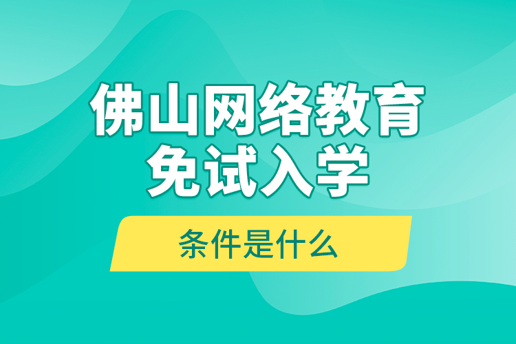 佛山網(wǎng)絡(luò)教育免試入學(xué)的條件是什么？