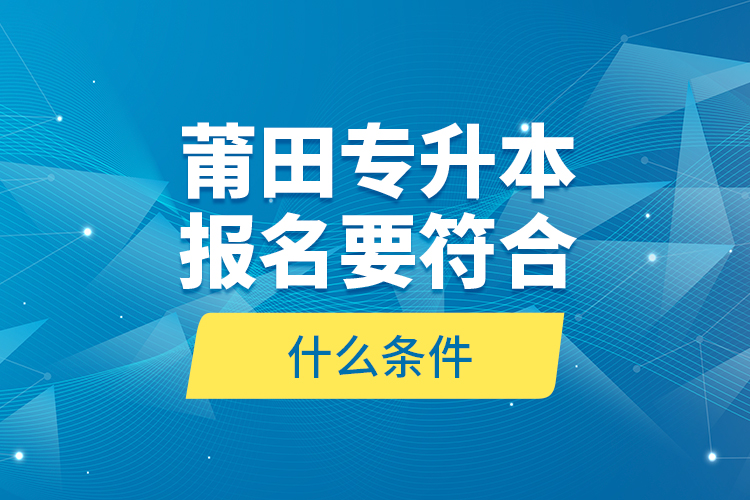 莆田專升本報名要符合什么條件？