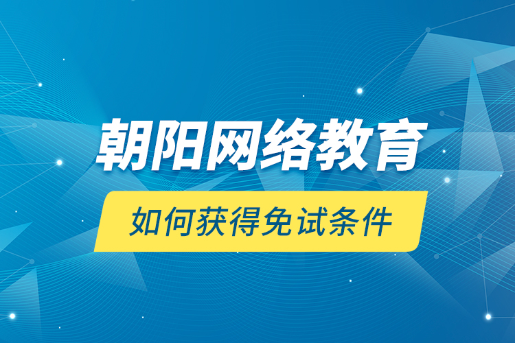 朝陽網(wǎng)絡教育如何獲得免試條件？