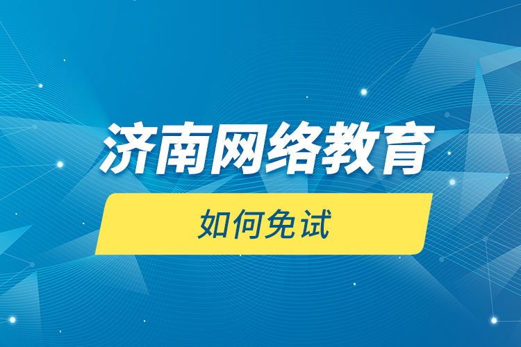 濟南網絡教育如何免試？