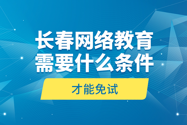 長春網(wǎng)絡(luò)教育需要什么條件才能免試？