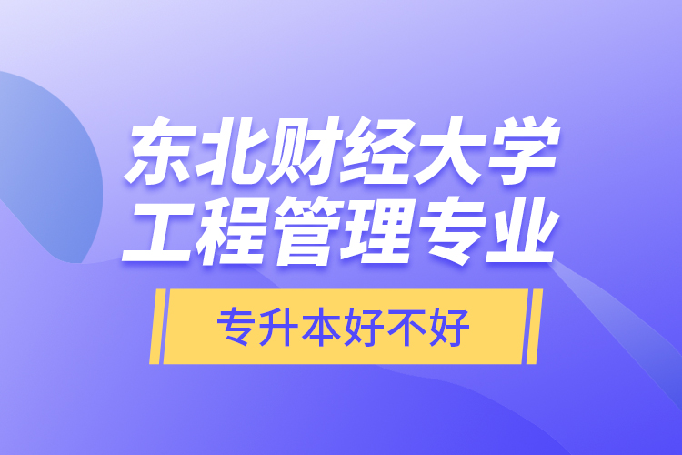 東北財經(jīng)大學工程管理專業(yè)專升本好不好？