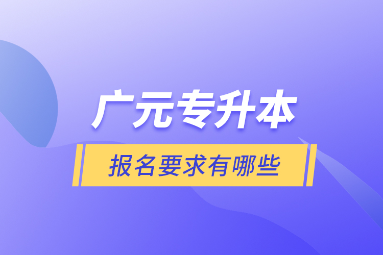 廣元專升本報名要求有哪些？