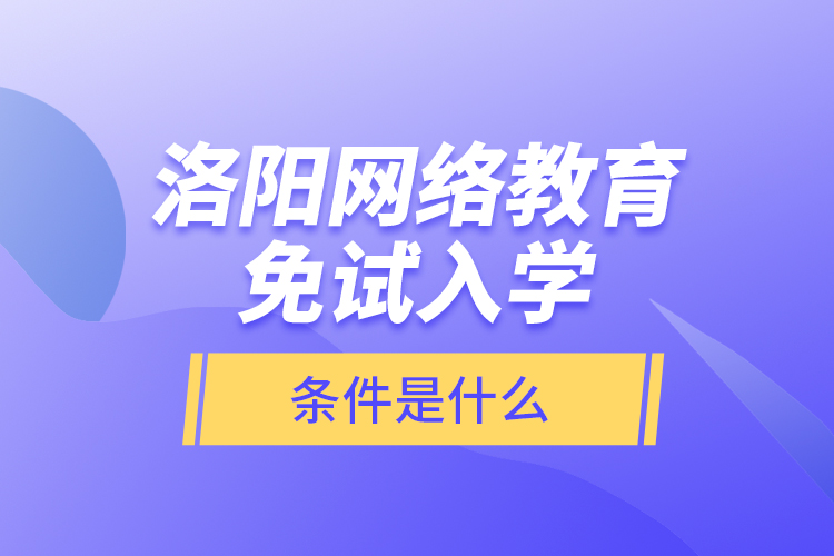 洛陽網絡教育免試入學的條件是什么？