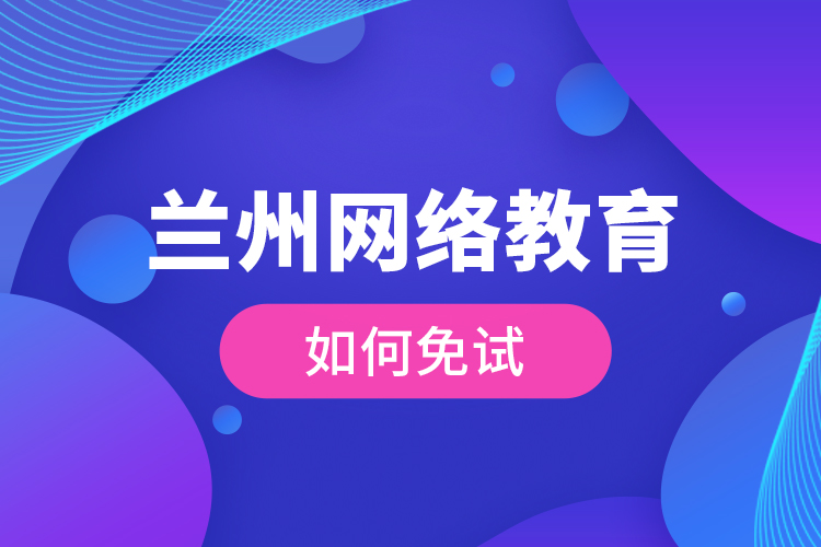 蘭州網(wǎng)絡(luò)教育如何免試？