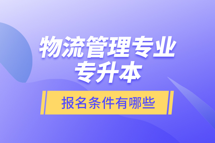 物流管理專業(yè)專升本報名條件有哪些？