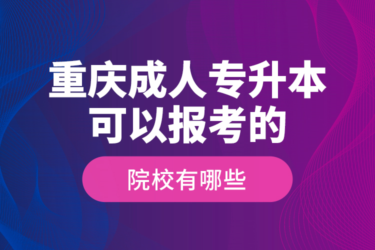 重慶成人專升本可以報(bào)考的院校有哪些？