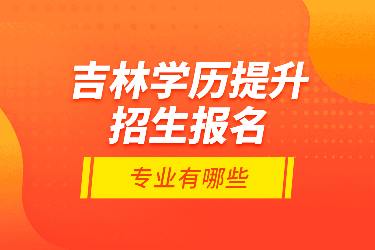 吉林學(xué)歷提升招生報名專業(yè)有哪些？