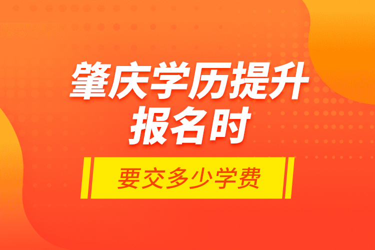 肇慶學(xué)歷提升報名時要交多少學(xué)費？