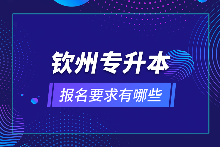 欽州專升本報名要求有哪些？