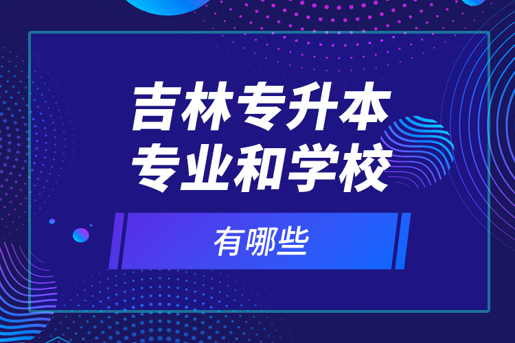 吉林專升本專業(yè)和學(xué)校有哪些？