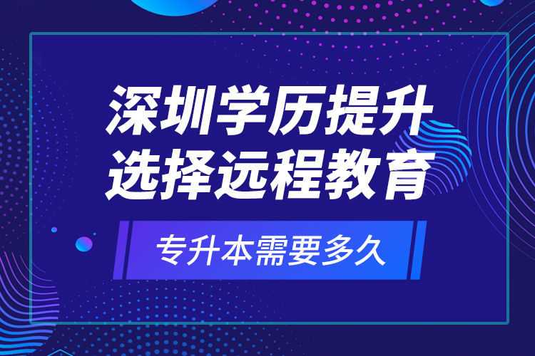 深圳學(xué)歷提升選擇遠(yuǎn)程教育專升本需要多久？
