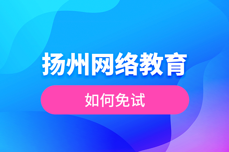 揚(yáng)州網(wǎng)絡(luò)教育如何免試？