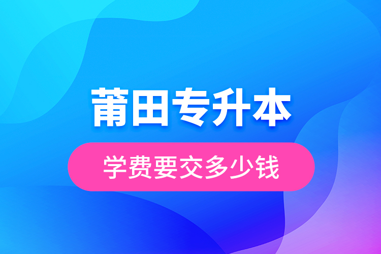 莆田專升本學(xué)費要交多少錢?