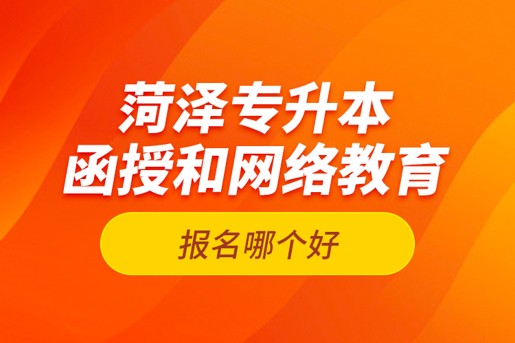 菏澤專升本函授和網絡教育報名哪個好？