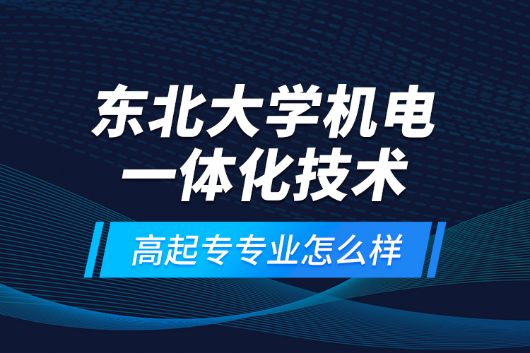 東北大學(xué)機(jī)電一體化技術(shù)高起專專業(yè)怎么樣？