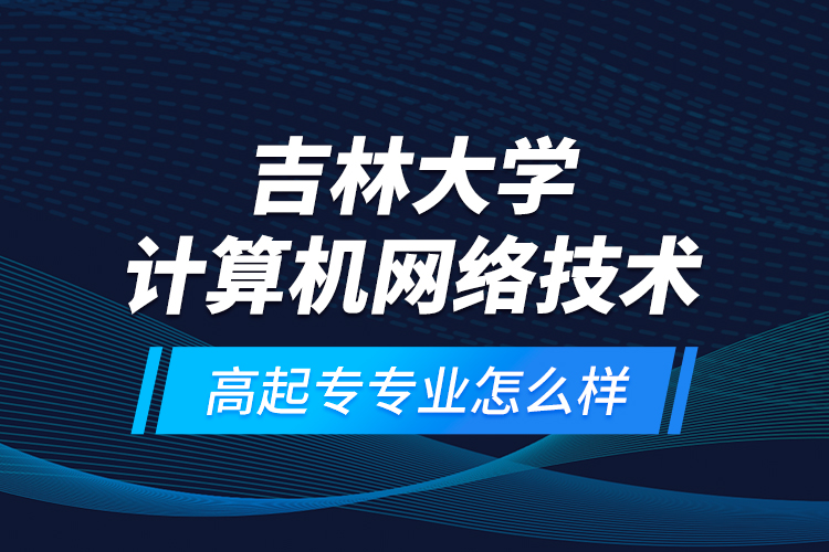 吉林大學(xué)計算機網(wǎng)絡(luò)技術(shù)高起專專業(yè)怎么樣？