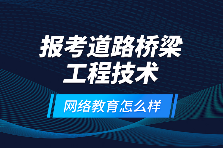 報考道路橋梁工程技術網絡教育怎么樣？