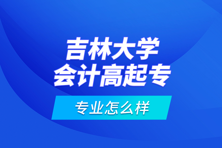 吉林大學(xué)會(huì)計(jì)高起專專業(yè)怎么樣？