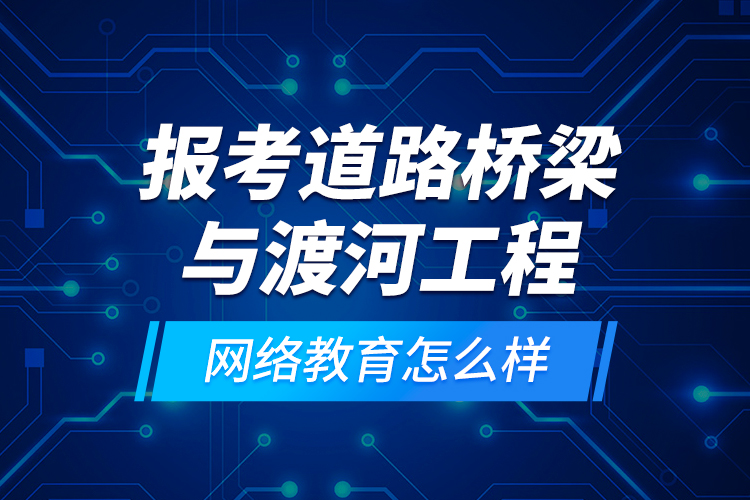 報考道路橋梁與渡河工程網(wǎng)絡教育怎么樣？