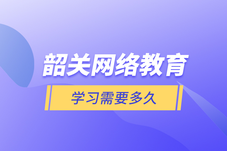 韶關(guān)網(wǎng)絡(luò)教育學(xué)習(xí)需要多久？