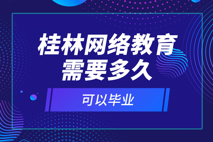 桂林網(wǎng)絡(luò)教育需要多久可以畢業(yè)？