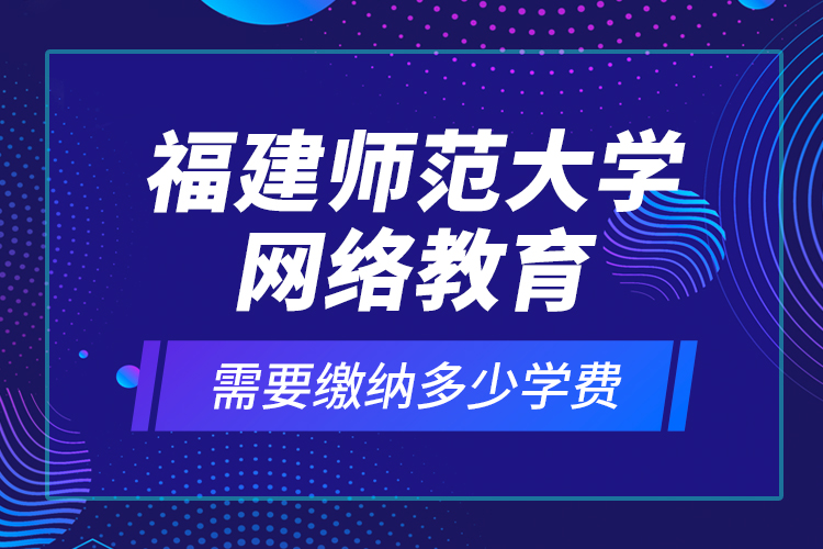 福建師范大學網(wǎng)絡教育需要繳納多少學費？