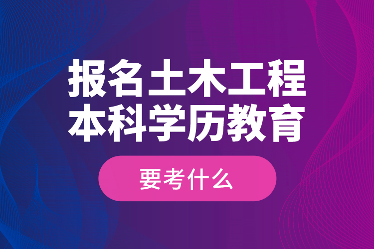 報(bào)名土木工程本科學(xué)歷教育要考什么？