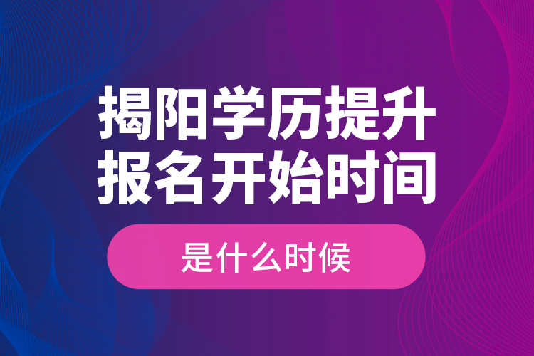 揭陽學歷提升報名開始時間是什么時候？