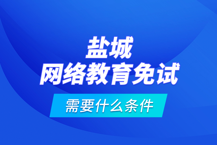 鹽城網(wǎng)絡(luò)教育免試需要什么條件？