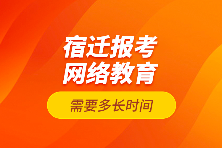 宿遷報(bào)考網(wǎng)絡(luò)教育需要多長時(shí)間？