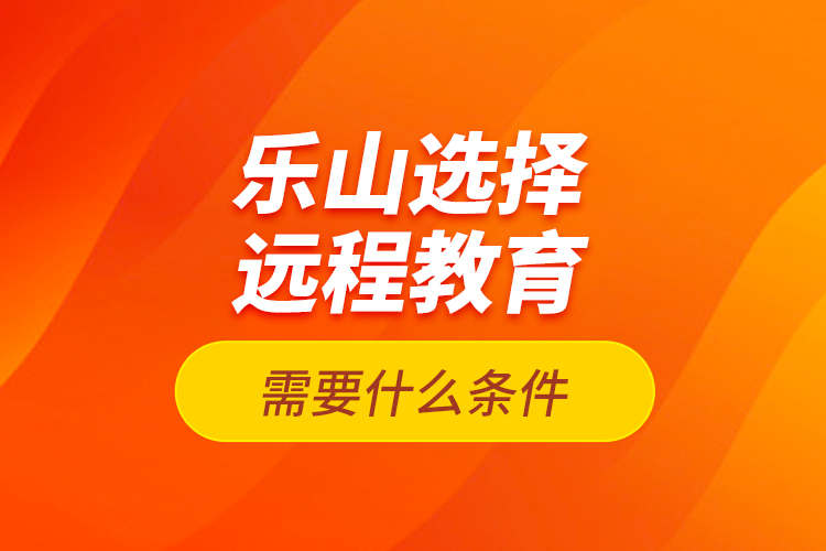 樂山選擇遠(yuǎn)程教育需要什么條件？