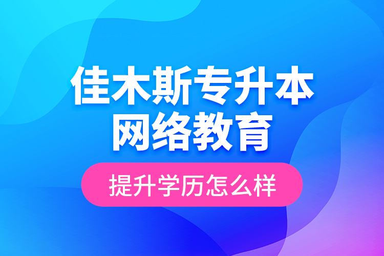 佳木斯專升本網(wǎng)絡(luò)教育提升學(xué)歷怎么樣？