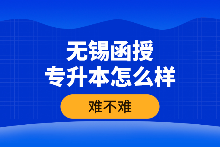 無錫函授專升本怎么樣，難不難？