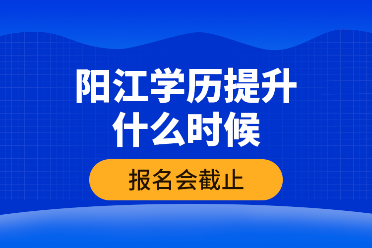陽江學(xué)歷提升什么時(shí)候報(bào)名會(huì)截止？