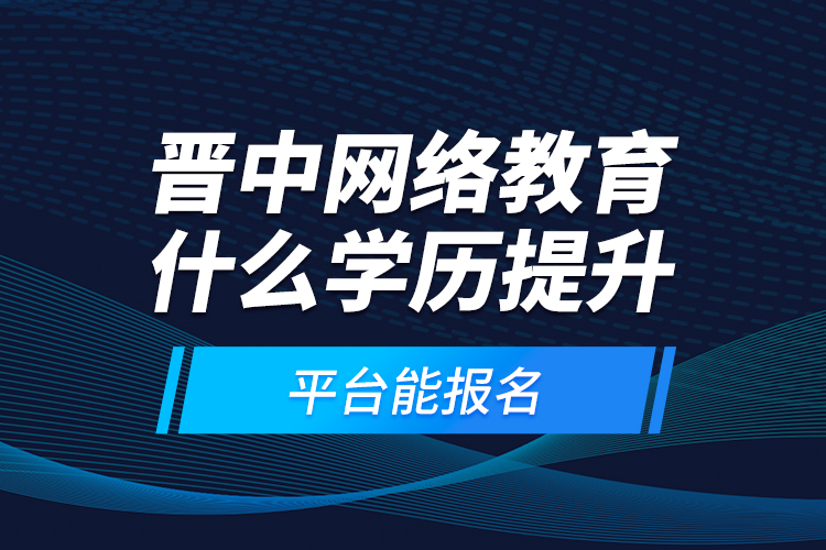 晉中網(wǎng)絡(luò)教育什么學(xué)歷提升平臺(tái)能報(bào)名？