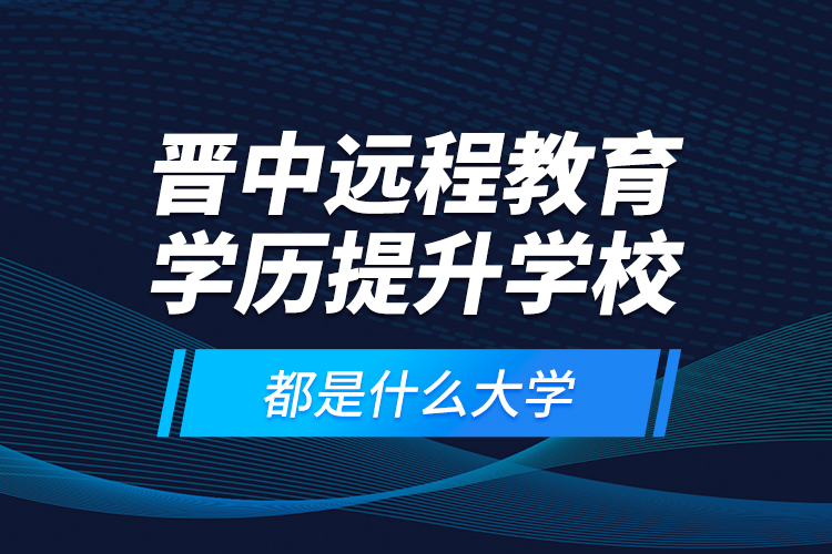 晉中遠程教育學歷提升學校都是什么大學？